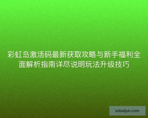 彩虹岛激活码最新获取攻略与新手福利全面解析指南详尽说明玩法升级技巧