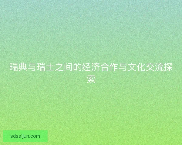 瑞典与瑞士之间的经济合作与文化交流探索