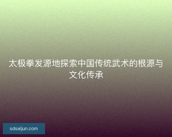 太极拳发源地探索中国传统武术的根源与文化传承