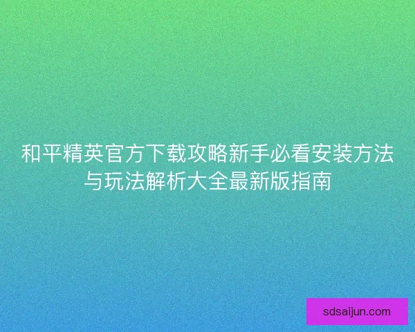 和平精英官方下载攻略新手必看安装方法与玩法解析大全最新版指南