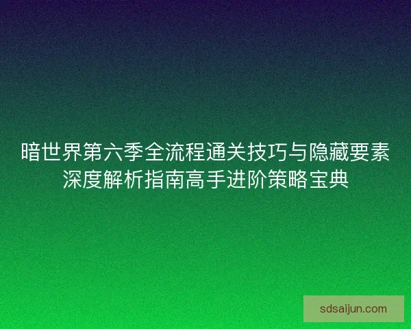 暗世界第六季全流程通关技巧与隐藏要素深度解析指南高手进阶策略宝典