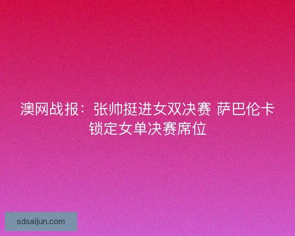 澳网战报：张帅挺进女双决赛 萨巴伦卡锁定女单决赛席位
