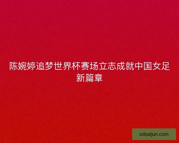 陈婉婷追梦世界杯赛场立志成就中国女足新篇章