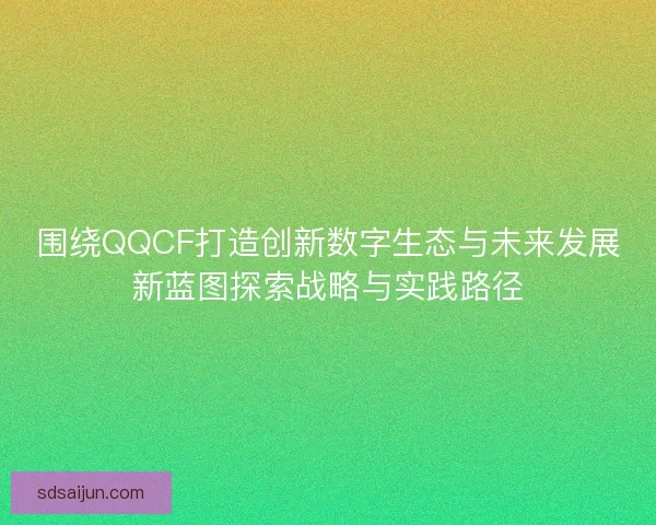 围绕QQCF打造创新数字生态与未来发展新蓝图探索战略与实践路径